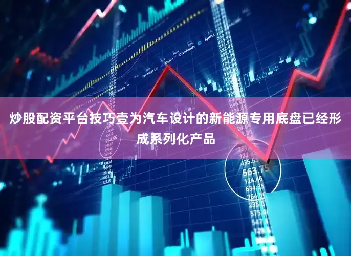 炒股配资平台技巧壹为汽车设计的新能源专用底盘已经形成系列化产品