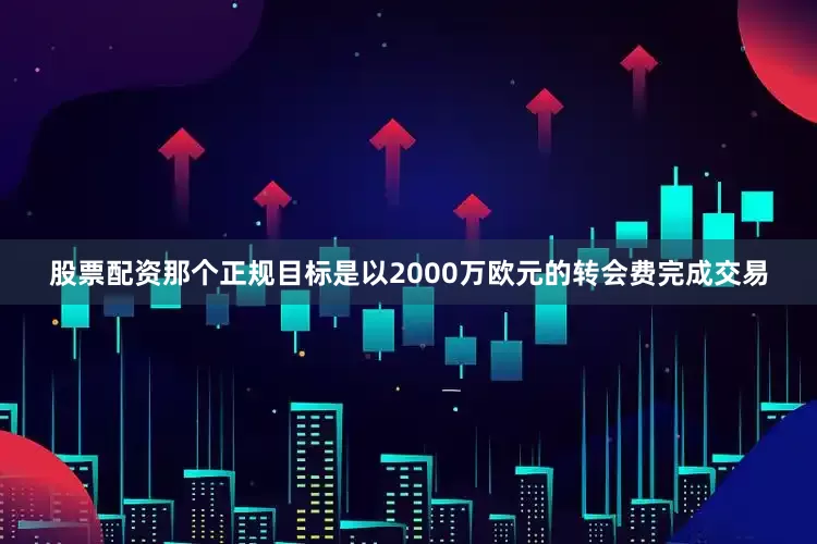 股票配资那个正规目标是以2000万欧元的转会费完成交易