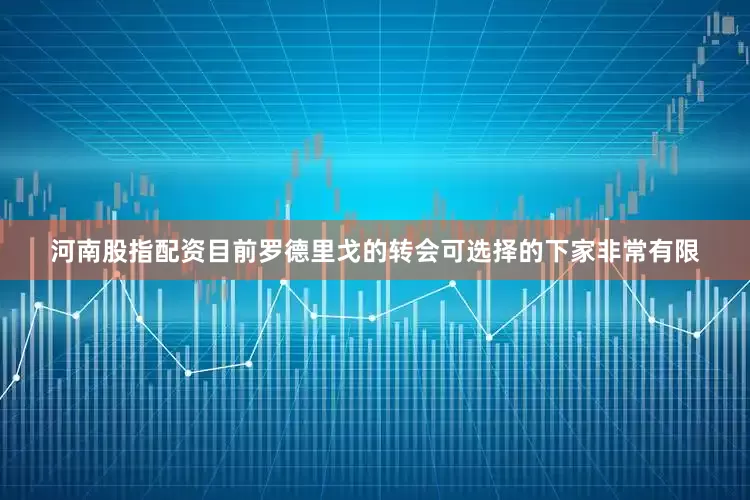 河南股指配资目前罗德里戈的转会可选择的下家非常有限