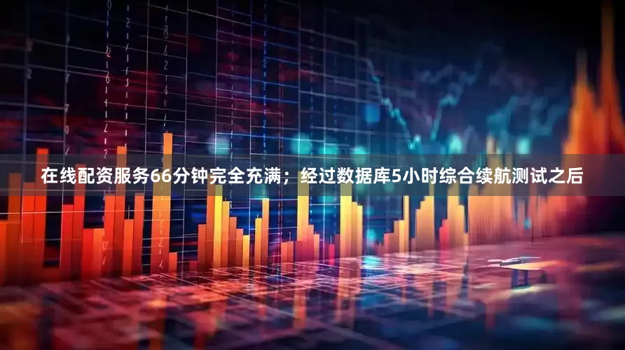在线配资服务66分钟完全充满；经过数据库5小时综合续航测试之后
