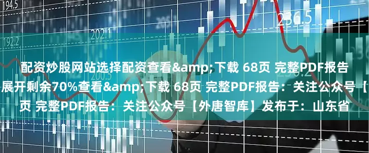 配资炒股网站选择配资查看&下载 68页 完整PDF报告：关注公众号【外唐智库】展开剩余70%查看&下载 68页 完整PDF报告：关注公众号【外唐智库】发布于：山东省