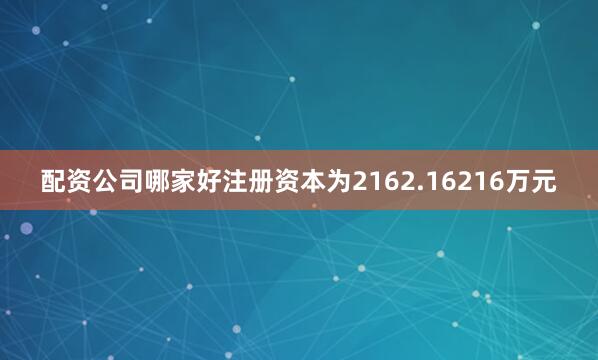 配资公司哪家好注册资本为2162.16216万元