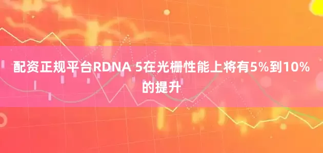配资正规平台RDNA 5在光栅性能上将有5%到10%的提升