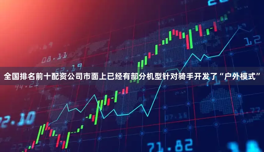 全国排名前十配资公司市面上已经有部分机型针对骑手开发了“户外模式”