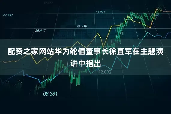 配资之家网站华为轮值董事长徐直军在主题演讲中指出