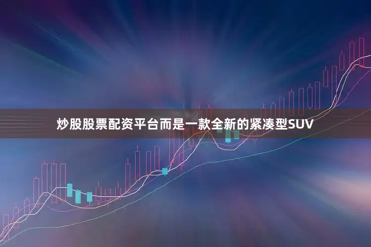 炒股股票配资平台而是一款全新的紧凑型SUV