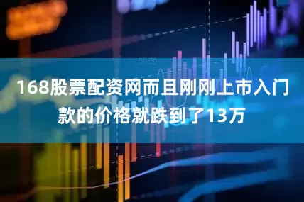 168股票配资网而且刚刚上市入门款的价格就跌到了13万