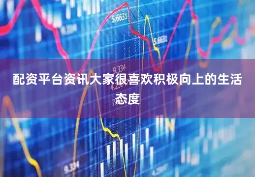 配资平台资讯大家很喜欢积极向上的生活态度