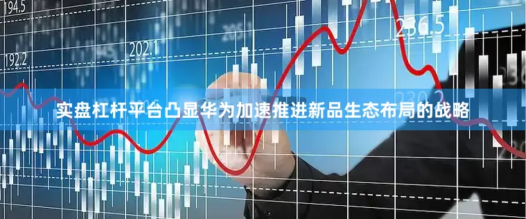 实盘杠杆平台凸显华为加速推进新品生态布局的战略