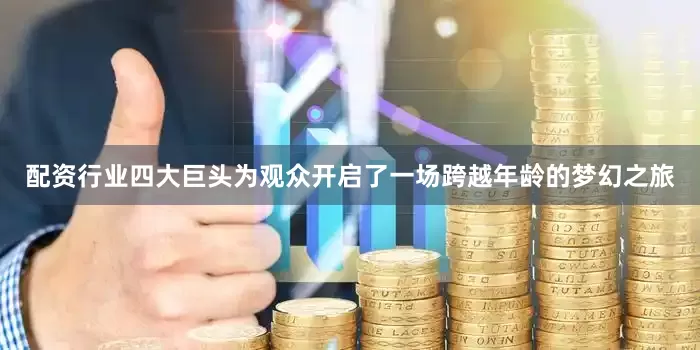 配资行业四大巨头为观众开启了一场跨越年龄的梦幻之旅