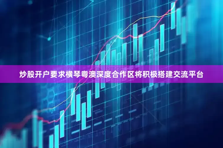 炒股开户要求横琴粤澳深度合作区将积极搭建交流平台