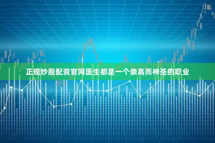 正规炒股配资官网医生都是一个崇高而神圣的职业